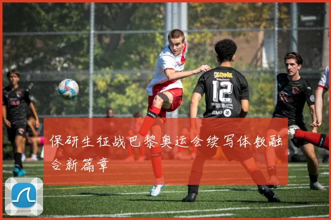 保研生征战巴黎奥运会续写体教融合新篇章