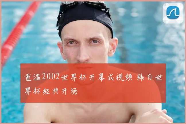 重温2002世界杯开幕式视频 韩日世界杯经典开场
